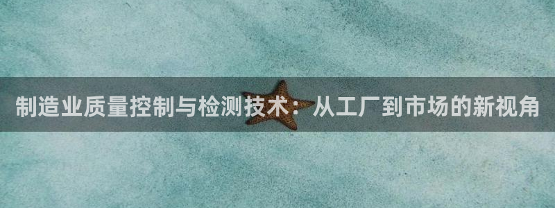 星欧娱乐客服人工电话：制造业质量控制与检测技术：从工厂到市场