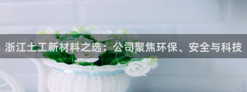 欧乐星城团购娱乐：浙江土工新材料之选：公司聚焦环保、安全与科