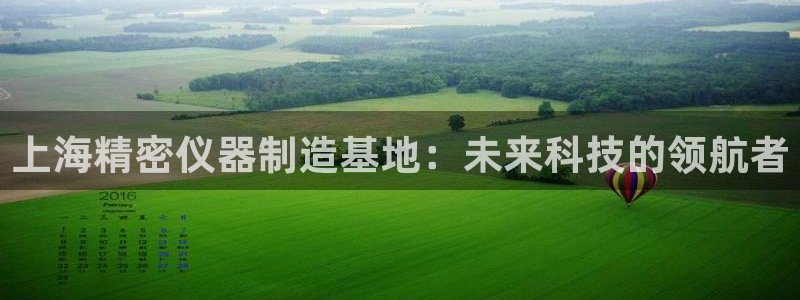 星欧娱乐扣钱是客服电话：上海精密仪器制造基地：未来科技的领航