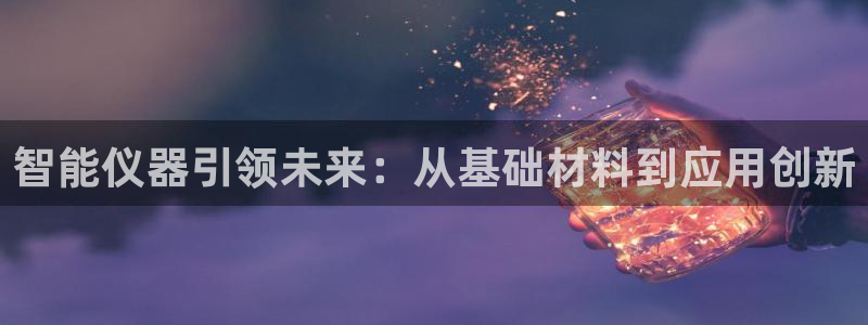 星欧娱乐登陆：智能仪器引领未来：从基础材料到应用创新