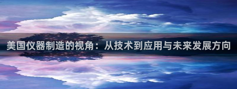 星欧娱乐是什么平台：美国仪器制造的视角：从技术到应用与未来发