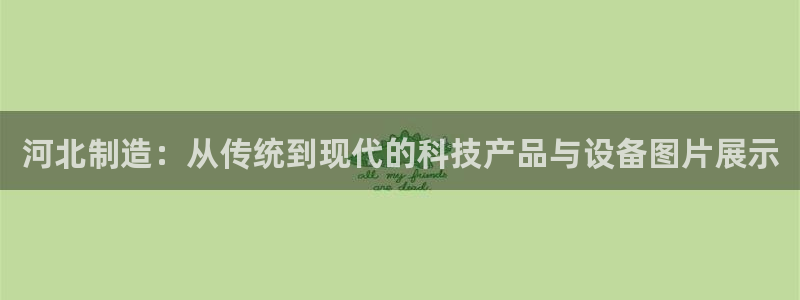 星欧娱乐官网登录入口：河北制造：从传统到现代的科技产品与设备