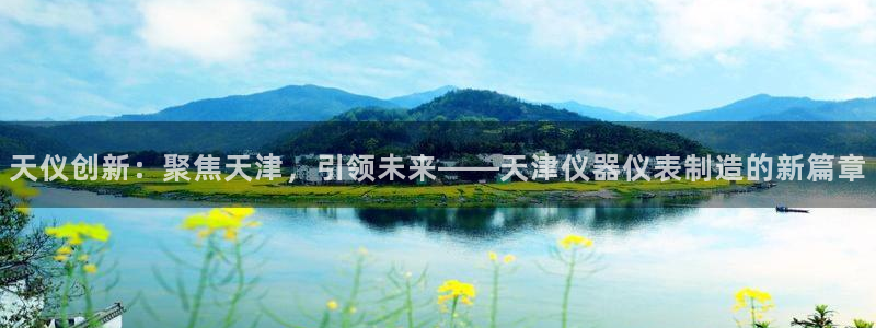 星欧娱乐官网免费下载：天仪创新：聚焦天津，引领未来——天津仪