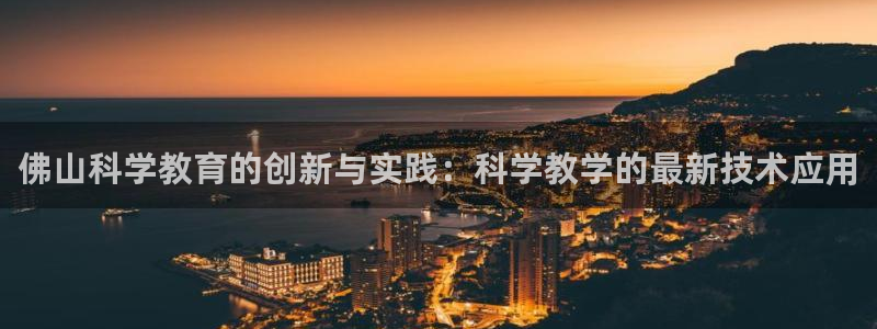 欧星娱乐主播：佛山科学教育的创新与实践：科学教学的最新技术应