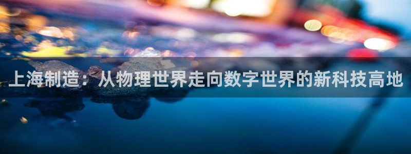 欧汇星娱乐：上海制造：从物理世界走向数字世界的新科技高地