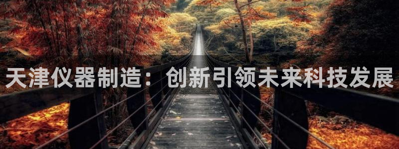 星欧娱乐下载：天津仪器制造：创新引领未来科技发展