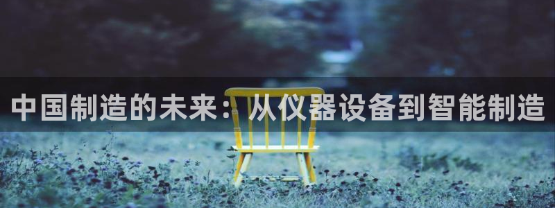匠星娱乐政f下跪欧普软件园：中国制造的未来：从仪器设备到智能