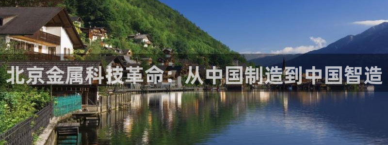 欧星娱乐足彩：北京金属科技革命：从中国制造到中国智造