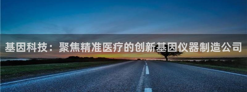 星辉娱乐进入欧连杯：基因科技：聚焦精准医疗的创新基因仪器制造