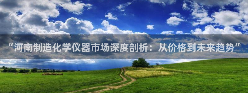 星欧娱乐经7O777：“河南制造化学仪器市场深度剖析：从价格