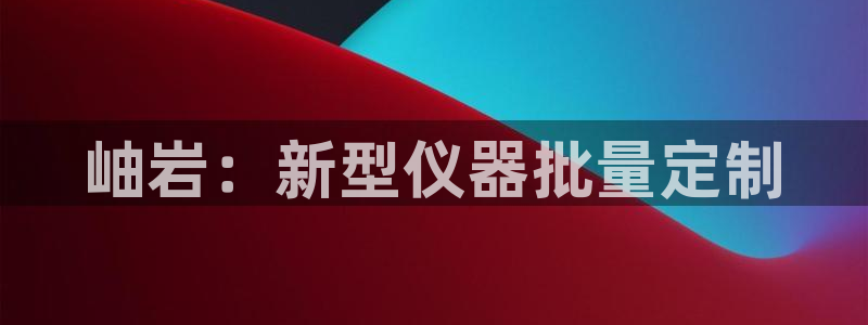 星欧娱乐是什么平台：岫岩：新型仪器批量定制