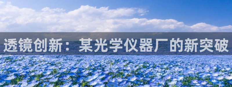 星辉娱乐西班牙人欧联：透镜创新：某光学仪器厂的新突破