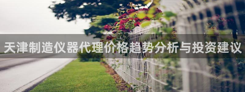 欧星娱乐 菲律宾：天津制造仪器代理价格趋势分析与投资建议