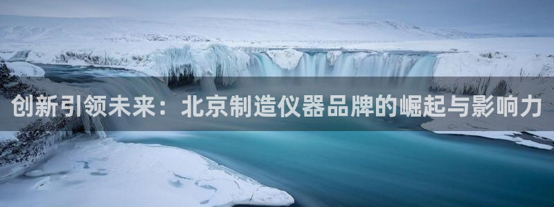 星欧娱乐平台测速线路：创新引领未来：北京制造仪器品牌的崛起与