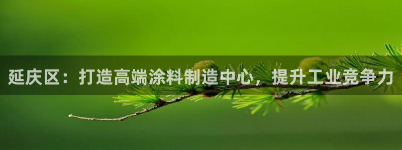 欧星娱乐国际平台：延庆区：打造高端涂料制造中心，提升工业竞争