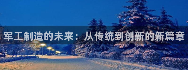 星欧娱乐注册官网：军工制造的未来：从传统到创新的新篇章