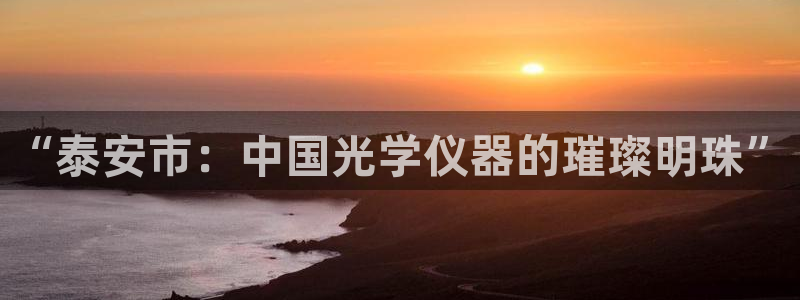 欧亿2娱乐诗星22650j：“泰安市：中国光学仪器的璀璨明珠