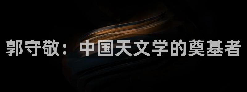 欧星娱乐 拉勾：郭守敬：中国天文学的奠基者
