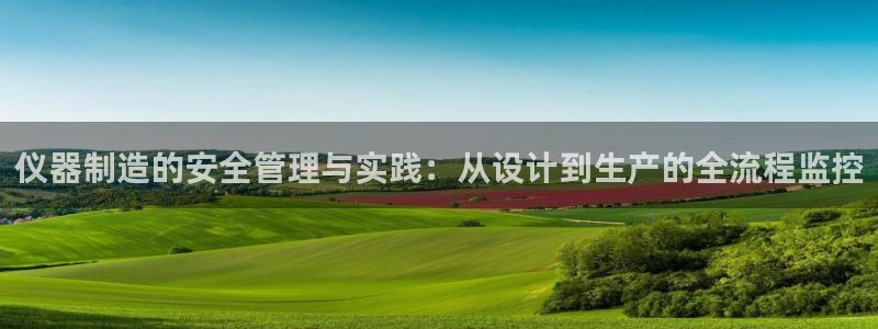 星欧娱乐伐官网注册：仪器制造的安全管理与实践：从设计到生产的