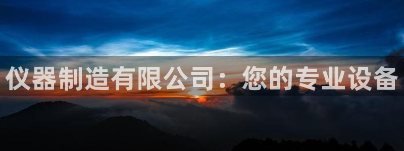 星欧娱乐官方客服电话：仪器制造有限公司：您的专业设备
