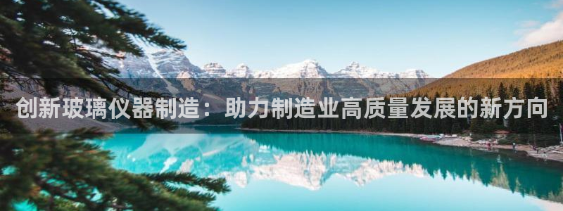 星欧娱乐最新消息今天：创新玻璃仪器制造：助力制造业高质量发展