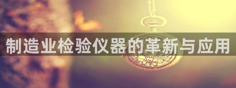 娱乐星扒客欧豪：制造业检验仪器的革新与应用