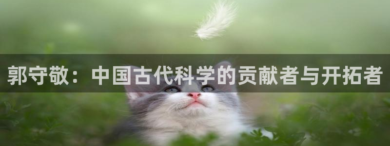 星欧娱乐平台电话：郭守敬：中国古代科学的贡献者与开拓者