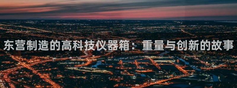 星欧娱乐挂机：东营制造的高科技仪器箱：重量与创新的故事