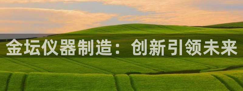 星欧娱乐官网免费下载：金坛仪器制造：创新引领未来