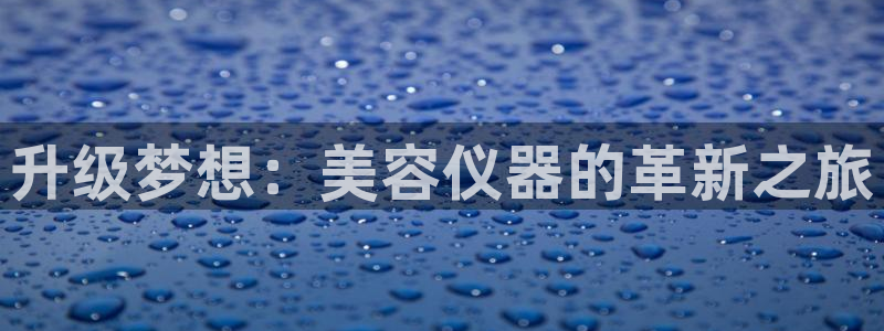 星欧娱乐官方网站：升级梦想：美容仪器的革新之旅