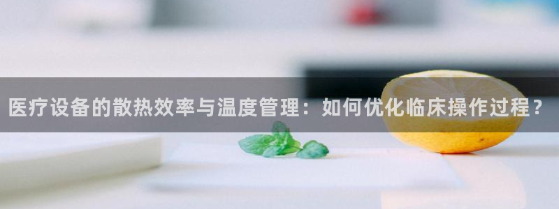 七星娱乐欧尼酱：医疗设备的散热效率与温度管理：如何优化临床操
