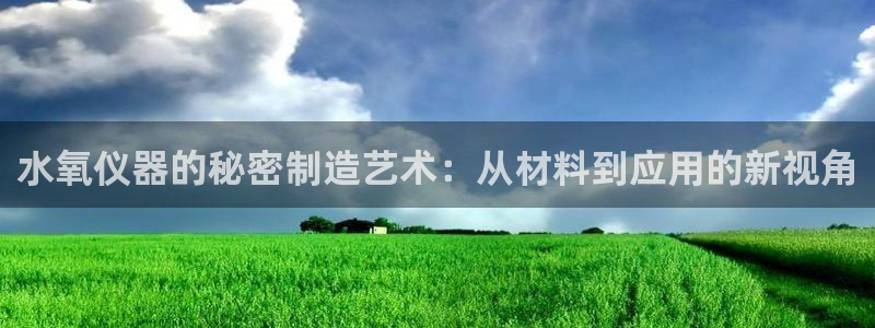 欧星娱乐视频：水氧仪器的秘密制造艺术：从材料到应用的新视角