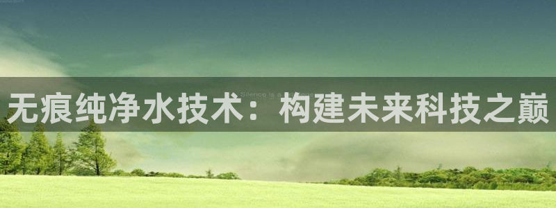 长沙星欧娱乐：无痕纯净水技术：构建未来科技之巅