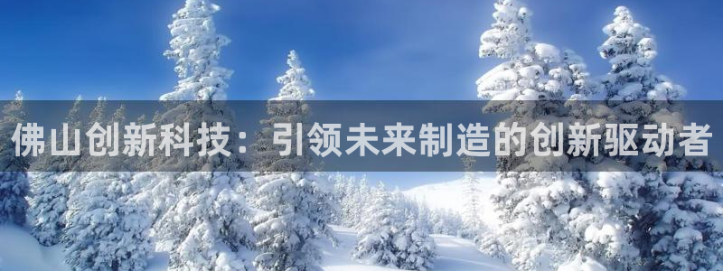 星欧娱乐官网在线登录：佛山创新科技：引领未来制造的创新驱动者