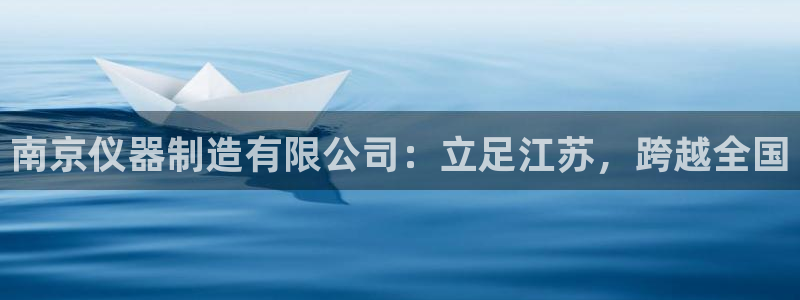 星饭娱乐欧豪是谁：南京仪器制造有限公司：立足江苏，跨越全国