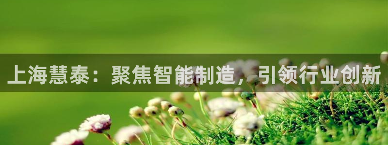 星欧娱乐开户：上海慧泰：聚焦智能制造，引领行业创新