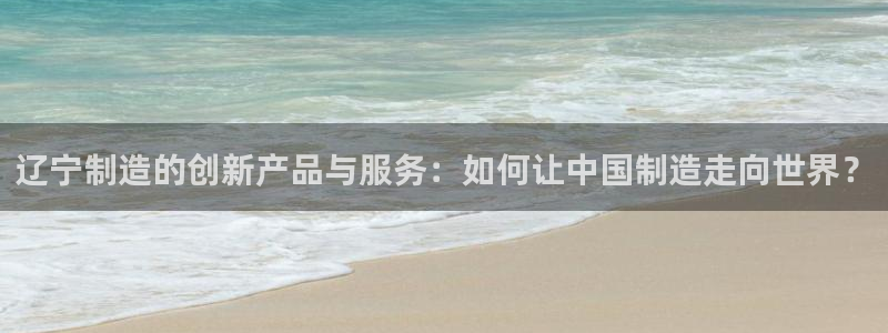 欧乐星城娱乐的介绍：辽宁制造的创新产品与服务：如何让中国制造