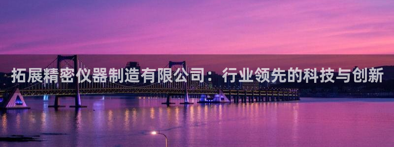 星辉娱乐欧联杯转播：拓展精密仪器制造有限公司：行业领先的科技