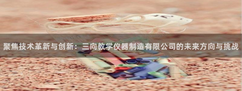 星欧娱乐官方网站客服：聚焦技术革新与创新：三向教学仪器制造有