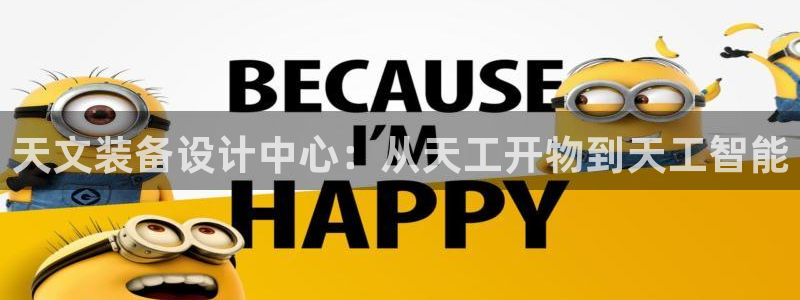 星欧娱乐平台注册入口：天文装备设计中心：从天工开物到天工智能