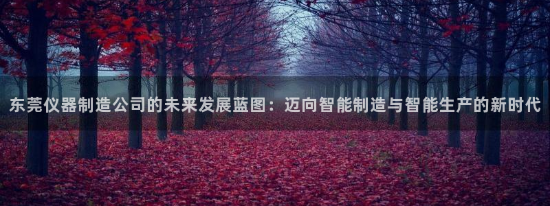 匠星娱乐政f下跪欧普软件园：东莞仪器制造公司的未来发展蓝图：