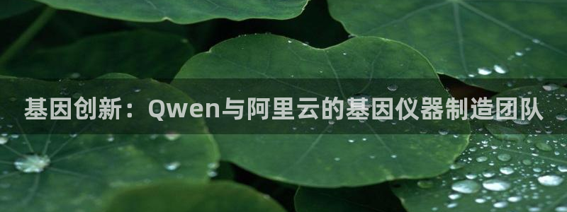 星欧娱乐还能玩吗：基因创新：Qwen与阿里云的基因仪器制造团