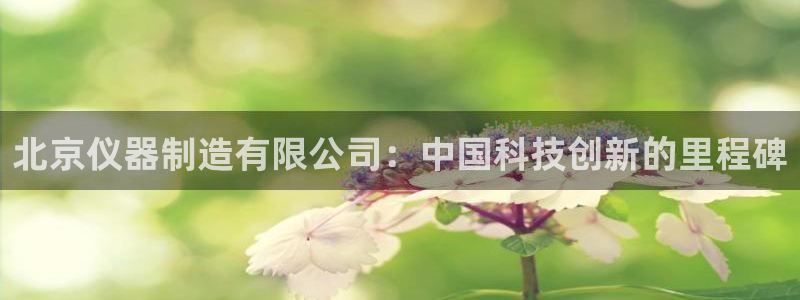 星欧娱乐用户登录中心：北京仪器制造有限公司：中国科技创新的里