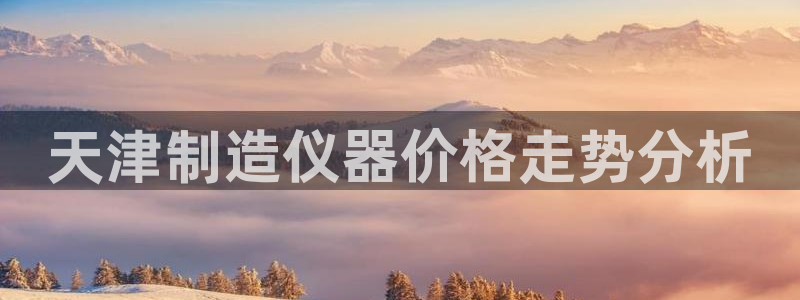 星欧娱乐扣费详情详解：天津制造仪器价格走势分析