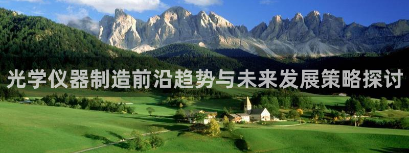 欧星娱乐备用网址：光学仪器制造前沿趋势与未来发展策略探讨