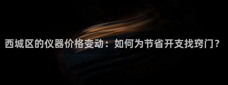 乌鲁木齐欧乐星娱乐：西城区的仪器价格变动：如何为节省开支找窍