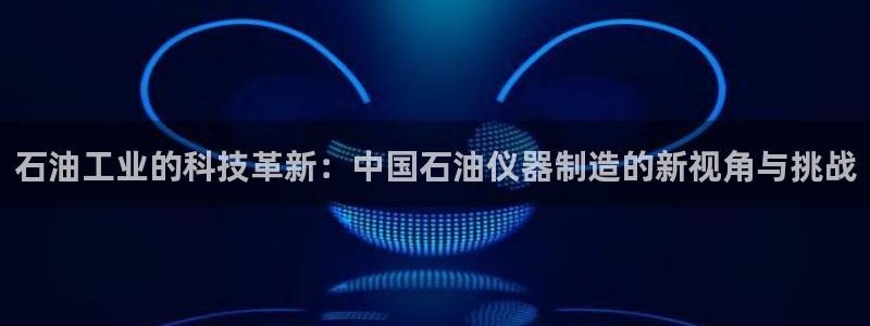 星欧娱乐扣费详情详解：石油工业的科技革新：中国石油仪器制造的