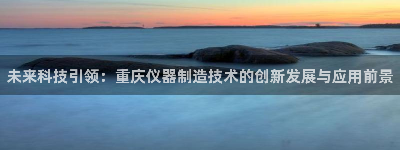 欧星娱乐城：未来科技引领：重庆仪器制造技术的创新发展与应用前