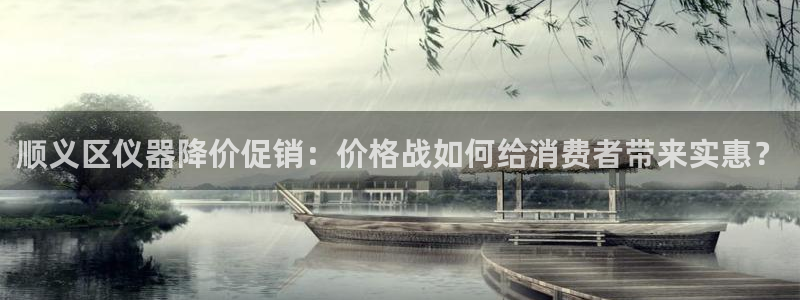 星欧娱乐主管：顺义区仪器降价促销：价格战如何给消费者带来实惠