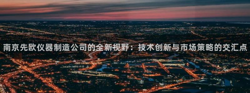 欧星娱乐 知乎：南京先欧仪器制造公司的全新视野：技术创新与市